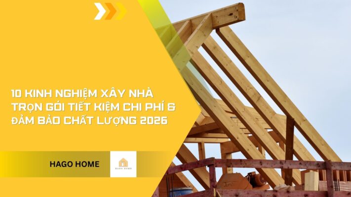 10 Kinh nghiệm Xây nhà trọn gói Tiết kiệm chi phí & Đảm bảo chất lượng 2026