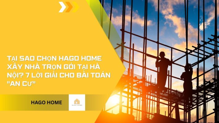Tại sao chọn Hago Home xây nhà trọn gói tại Hà Nội?