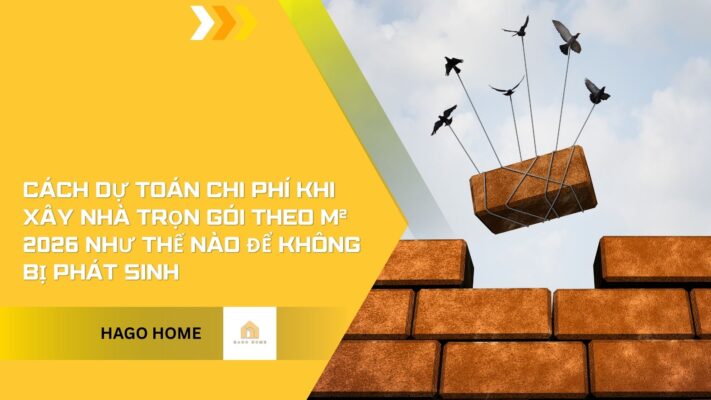 Cách dự toán chi phí khi xây nhà trọn gói theo m² 2026 như thế nào để không bị phát sinh