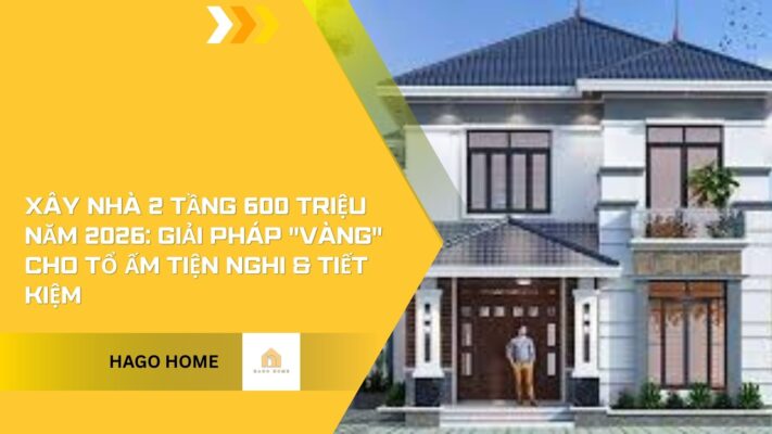 Xây Nhà 2 Tầng 600 Triệu Năm 2026: Giải Pháp “Vàng” Cho Tổ Ấm Tiện Nghi & Tiết Kiệm