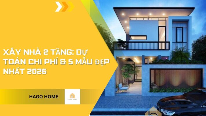 Xây Nhà 2 Tầng: Dự Toán Chi Phí & 5 Mẫu Đẹp Nhất 2026