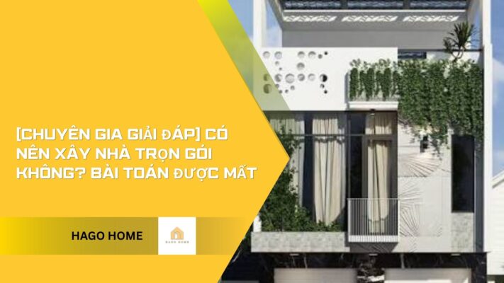 [Chuyên Gia Giải Đáp] Có Nên Xây Nhà Trọn Gói Không? Bài Toán Được Mất